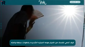 كيف تحمي نفسك من أضرار موجة الحرارة الشديدة بخطوات سهلة وآمنة